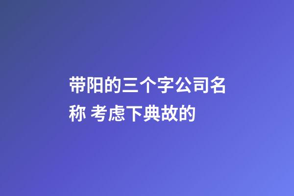 带阳的三个字公司名称 考虑下典故的-第1张-公司起名-玄机派